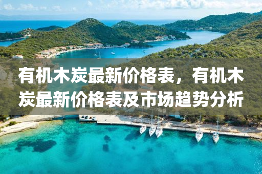 有機(ji)木(mu)炭最(zui)新(xin)價格錶，有(you)機木炭(tan)最(zui)新(xin)價格錶及(ji)市(shi)場趨勢分析