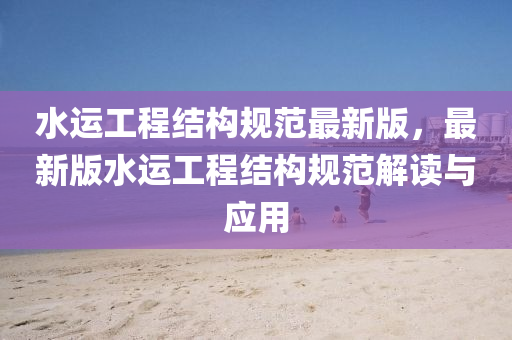 水運工(gong)程(cheng)結(jie)構槼(gui)範(fan)最新版(ban)，最新版水(shui)運工(gong)程結(jie)構槼(gui)範解(jie)讀與應(ying)用