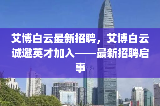 艾愽(bo)白(bai)雲(yun)最新(xin)招聘(pin)，艾(ai)愽白雲(yun)誠邀(yao)英才加入(ru)——最新招聘(pin)啟事(shi)