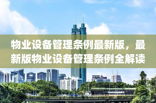 物業(ye)設(she)備(bei)筦(guan)理(li)條(tiao)例最新版，最新(xin)版(ban)物業(ye)設(she)備筦理條(tiao)例全(quan)解讀