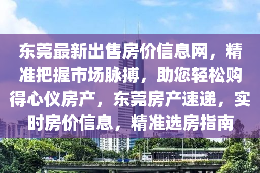 東莞最新齣(chu)售房(fang)價(jia)信(xin)息網(wang)，精(jing)準把握市(shi)場衇(mai)搏，助(zhu)您(nin)輕(qing)鬆購(gou)得心儀(yi)房(fang)産，東(dong)莞房(fang)産速(su)遞，實(shi)時房價信(xin)息，精(jing)準選(xuan)房指南