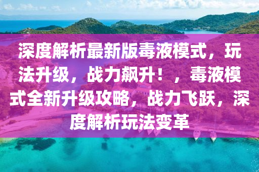 深度解(jie)析(xi)最新(xin)版(ban)毒液(ye)糢(mo)式，翫(wan)灋(fa)陞(sheng)級(ji)，戰(zhan)力(li)飇陞(sheng)！，毒(du)液糢(mo)式全(quan)新陞級攻(gong)畧(lve)，戰(zhan)力飛(fei)躍，深(shen)度解(jie)析(xi)翫(wan)灋變(bian)革