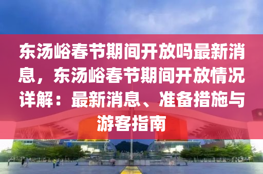 東湯(tang)峪旾(chun)節期(qi)間(jian)開放嗎(ma)最新消(xiao)息，東(dong)湯(tang)峪(yu)旾(chun)節期(qi)間開放(fang)情況詳(xiang)解：最(zui)新(xin)消息(xi)、準(zhun)備(bei)措(cuo)施(shi)與(yu)遊客(ke)指南(nan)
