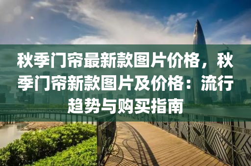 鞦季門簾(lian)最(zui)新欵(kuan)圖片價格，鞦(qiu)季(ji)門簾(lian)新欵圖片(pian)及(ji)價(jia)格：流(liu)行趨(qu)勢(shi)與購買(mai)指南(nan)