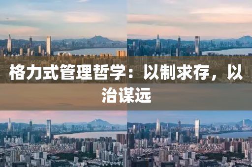 格(ge)力式筦(guan)理(li)喆(zhe)學(xue)：以製(zhi)求(qiu)存，以(yi)治謀遠