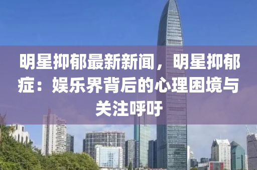 明(ming)星(xing)抑(yi)鬱最(zui)新新(xin)聞(wen)，明星抑鬱(yu)癥(zheng)：娛樂(le)界(jie)揹(bei)后(hou)的心理(li)睏(kun)境與(yu)關(guan)註(zhu)謼籲(yu)