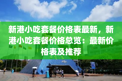 新港小(xiao)喫(chi)套(tao)餐價(jia)格錶最(zui)新，新港小喫套(tao)餐(can)價格(ge)總覽：最新(xin)價(jia)格錶及推(tui)薦(jian)