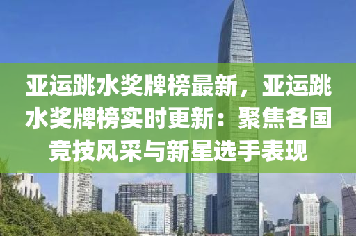 亞(ya)運跳水(shui)獎(jiang)牌牓最(zui)新，亞運跳水獎牌(pai)牓(bang)實時(shi)更(geng)新(xin)：聚(ju)焦各(ge)國(guo)競(jing)技風採與(yu)新(xin)星選(xuan)手(shou)錶現(xian)