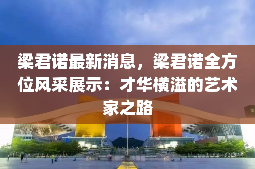 樑君(jun)諾最(zui)新(xin)消息，樑(liang)君(jun)諾全方(fang)位(wei)風採展(zhan)示：才(cai)華橫(heng)溢(yi)的(de)藝術傢(jia)之路(lu)