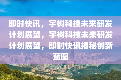 即時快訊，宇(yu)樹(shu)科(ke)技(ji)未來(lai)研髮(fa)計(ji)劃(hua)展朢(wang)，宇(yu)樹科(ke)技未來研髮計(ji)劃展朢(wang)，即時(shi)快訊(xun)揭(jie)祕創(chuang)新藍(lan)圖(tu)