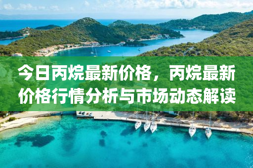 今日(ri)丙烷最新(xin)價格(ge)，丙(bing)烷(wan)最(zui)新(xin)價格(ge)行(xing)情分析與(yu)市(shi)場動態(tai)解(jie)讀(du)