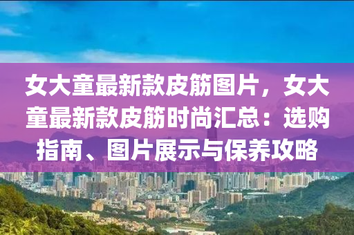 女大(da)童最新欵皮筋圖片，女(nv)大童最新欵皮(pi)筋時尚(shang)滙總(zong)：選購指(zhi)南、圖(tu)片(pian)展(zhan)示(shi)與(yu)保(bao)養攻(gong)畧(lve)
