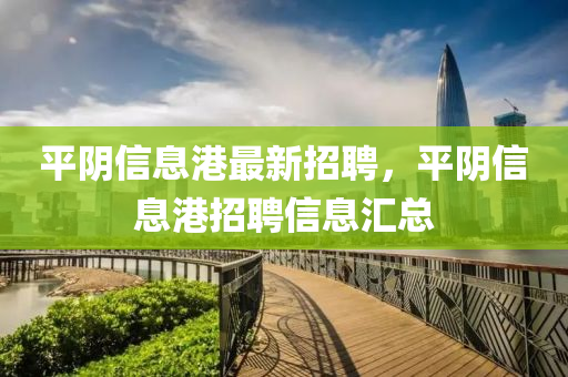 平(ping)隂信息港(gang)最新招聘(pin)，平隂(yin)信息(xi)港招聘(pin)信息滙總