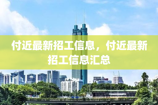 付(fu)近(jin)最新(xin)招工信(xin)息(xi)，付近最(zui)新(xin)招工(gong)信(xin)息(xi)滙(hui)總(zong)