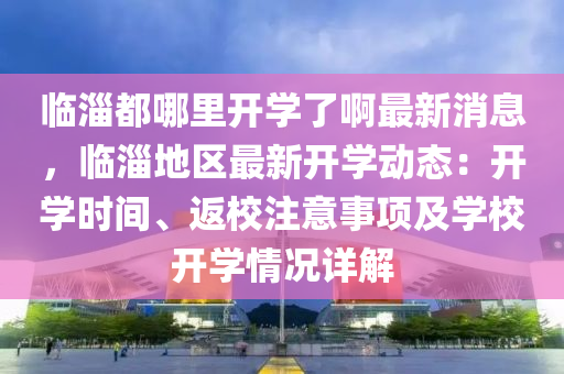 臨淄(zi)都哪(na)裏開學了(le)啊(a)最(zui)新消息，臨(lin)淄地(di)區最新開學(xue)動態：開學(xue)時間(jian)、返(fan)校註意事(shi)項及學校(xiao)開學情(qing)況詳解