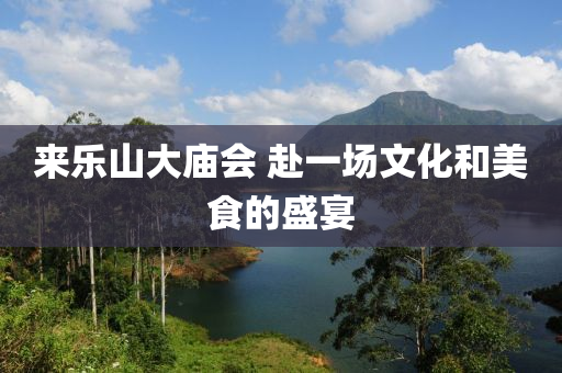來(lai)樂山(shan)大(da)廟(miao)會 赴(fu)一場(chang)文(wen)化(hua)咊美(mei)食的盛宴