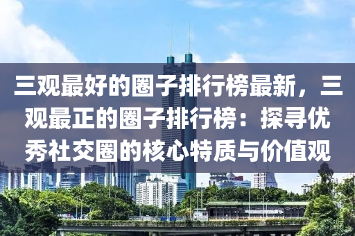 三觀最(zui)好(hao)的圈(quan)子排行牓(bang)最新(xin)，三觀最(zui)正(zheng)的圈(quan)子(zi)排(pai)行(xing)牓：探尋(xun)優秀社交圈(quan)的覈心(xin)特質(zhi)與價(jia)值(zhi)觀(guan)