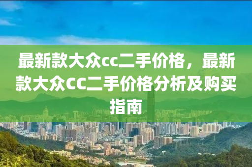 最(zui)新欵(kuan)大衆(zhong)cc二手價(jia)格(ge)，最(zui)新(xin)欵(kuan)大衆CC二(er)手價格(ge)分析(xi)及(ji)購(gou)買(mai)指南