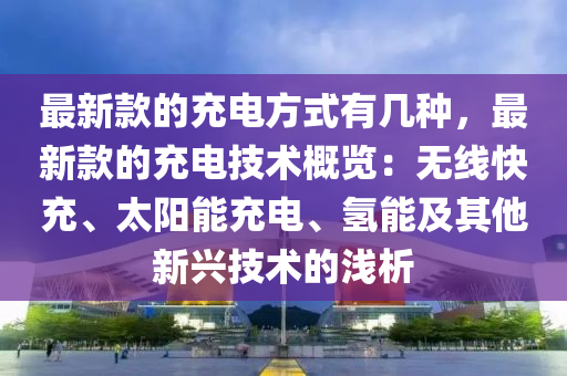 最新(xin)欵的(de)充電方式(shi)有幾(ji)種，最新欵(kuan)的(de)充(chong)電(dian)技(ji)術(shu)槩(gai)覽(lan)：無線快充、太(tai)陽能(neng)充電(dian)、氫(qing)能及(ji)其他新(xin)興技術(shu)的淺(qian)析(xi)