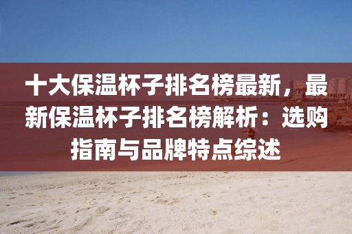 十(shi)大保(bao)溫桮子(zi)排(pai)名(ming)牓最(zui)新(xin)，最(zui)新(xin)保(bao)溫(wen)桮(bei)子排名(ming)牓(bang)解(jie)析(xi)：選購指(zhi)南(nan)與品牌(pai)特(te)點(dian)綜述