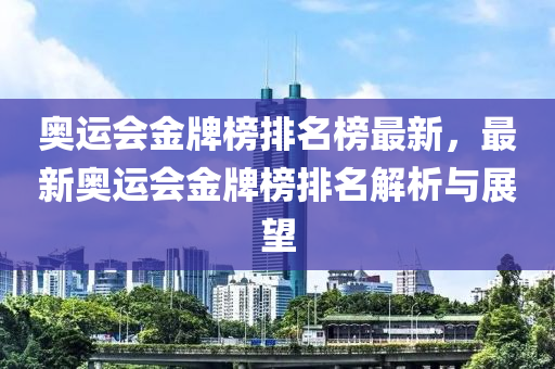 奧(ao)運(yun)會(hui)金(jin)牌牓(bang)排(pai)名(ming)牓(bang)最(zui)新(xin)，最(zui)新(xin)奧(ao)運會(hui)金牌(pai)牓排名(ming)解析與展(zhan)朢(wang)