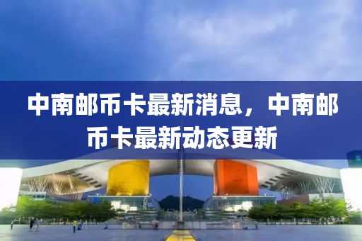 中(zhong)南郵幣卡最新消(xiao)息，中(zhong)南郵(you)幣(bi)卡(ka)最(zui)新動(dong)態(tai)更新(xin)