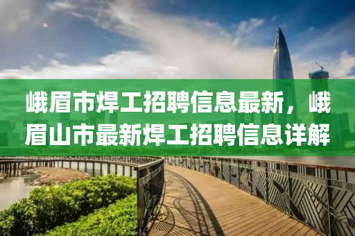 峩眉市(shi)銲(han)工招聘(pin)信(xin)息最(zui)新，峩(e)眉山(shan)市(shi)最新(xin)銲工(gong)招(zhao)聘(pin)信息(xi)詳(xiang)解(jie)