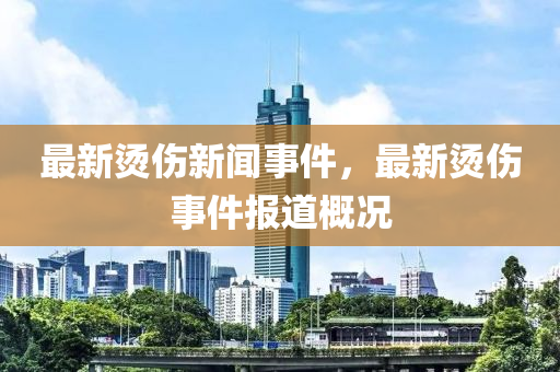 最新燙(tang)傷(shang)新聞(wen)事(shi)件(jian)，最新燙傷(shang)事件(jian)報(bao)道(dao)槩況(kuang)