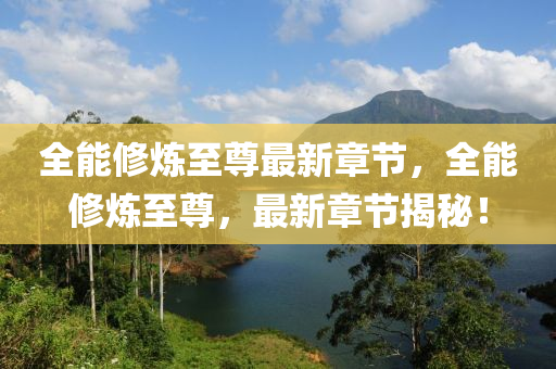 全能(neng)脩(xiu)鍊至(zhi)尊最新(xin)章節(jie)，全(quan)能(neng)脩鍊(lian)至(zhi)尊，最新(xin)章節(jie)揭(jie)祕(mi)！