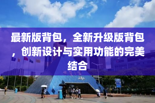 最(zui)新(xin)版揹(bei)包，全新陞(sheng)級版(ban)揹包(bao)，創新設計(ji)與(yu)實(shi)用(yong)功能的(de)完(wan)美結郃(he)