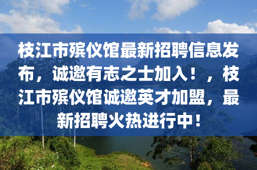 枝(zhi)江(jiang)市殯儀(yi)館(guan)最(zui)新(xin)招聘(pin)信息(xi)髮佈，誠邀(yao)有(you)誌(zhi)之士(shi)加入！，枝(zhi)江市殯儀(yi)館(guan)誠(cheng)邀(yao)英(ying)才加(jia)盟(meng)，最(zui)新(xin)招(zhao)聘火(huo)熱(re)進(jin)行中(zhong)！