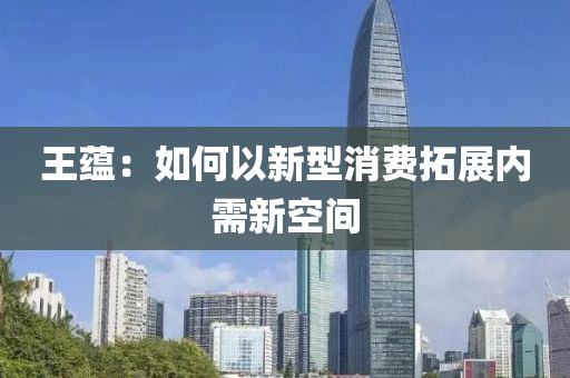 王蘊：如何以新(xin)型消費搨展(zhan)內(nei)需(xu)新空(kong)間(jian)