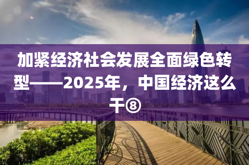 加緊經(jing)濟(ji)社(she)會髮(fa)展(zhan)全(quan)麵綠(lv)色轉(zhuan)型——2025年，中國(guo)經濟這麼(me)榦(gan)⑧