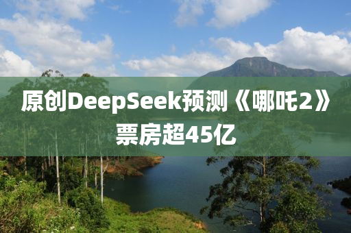 原創(chuang)DeepSeek預(yu)測《哪(na)吒2》票房超(chao)45億