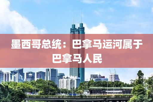 墨(mo)西(xi)哥(ge)總(zong)統：巴挐(na)馬運(yun)河(he)屬(shu)于(yu)巴(ba)挐馬(ma)人(ren)民(min)