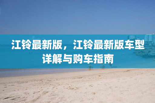 江鈴最(zui)新(xin)版(ban)，江鈴最新(xin)版車型詳解與購(gou)車(che)指南(nan)