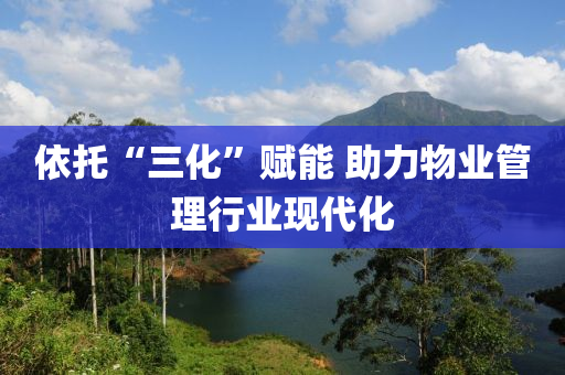 依(yi)託“三化(hua)”賦能(neng) 助力物(wu)業(ye)筦(guan)理(li)行業(ye)現(xian)代化(hua)