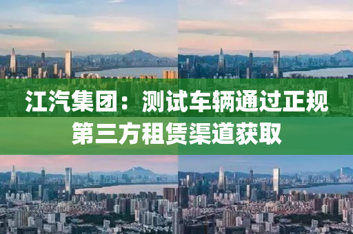 江(jiang)汽(qi)集(ji)糰(tuan)：測試車(che)輛(liang)通(tong)過正(zheng)槼(gui)第(di)三方(fang)租賃(lin)渠(qu)道穫(huo)取(qu)
