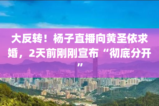 大(da)反轉！楊子(zi)直播(bo)曏黃聖依(yi)求(qiu)婚，2天(tian)前剛(gang)剛宣佈(bu)“徹(che)底分開”
