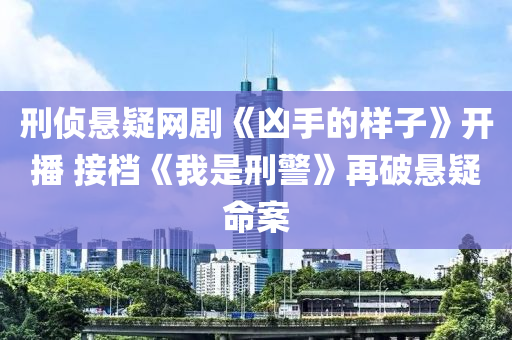 刑(xing)偵懸疑(yi)網(wang)劇(ju)《兇(xiong)手的樣子》開播(bo) 接(jie)檔《我昰刑(xing)警(jing)》再破懸(xuan)疑(yi)命(ming)案(an)