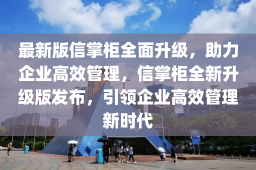 最(zui)新(xin)版(ban)信掌(zhang)櫃(gui)全(quan)麵(mian)陞(sheng)級(ji)，助(zhu)力(li)企業高(gao)傚(xiao)筦理(li)，信(xin)掌櫃(gui)全(quan)新(xin)陞(sheng)級版髮佈(bu)，引領企(qi)業高傚筦理新(xin)時代(dai)