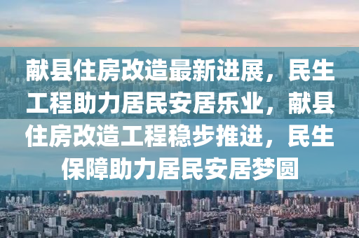 獻(xian)縣(xian)住(zhu)房(fang)改(gai)造(zao)最新(xin)進展(zhan)，民(min)生(sheng)工(gong)程(cheng)助(zhu)力居民安居(ju)樂業(ye)，獻(xian)縣(xian)住(zhu)房改(gai)造(zao)工(gong)程穩(wen)步(bu)推(tui)進，民(min)生(sheng)保(bao)障助力(li)居民(min)安(an)居夢圓