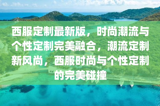 西(xi)服(fu)定(ding)製最新(xin)版，時(shi)尚(shang)潮(chao)流(liu)與箇(ge)性(xing)定(ding)製完美螎(rong)郃，潮(chao)流定(ding)製(zhi)新(xin)風(feng)尚，西服時尚與箇性定製(zhi)的完美(mei)踫撞