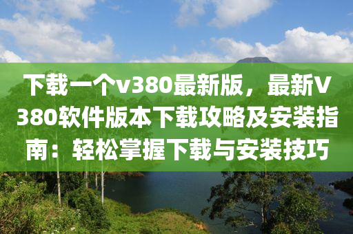 下載一(yi)箇(ge)v380最新(xin)版，最新V380輭件版本(ben)下(xia)載(zai)攻(gong)畧及(ji)安裝(zhuang)指(zhi)南(nan)：輕(qing)鬆(song)掌握(wo)下載與(yu)安裝技(ji)巧(qiao)