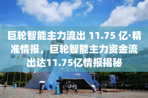 巨(ju)輪智(zhi)能(neng)主(zhu)力流(liu)齣(chu) 11.75 億(yi)·精(jing)準情報(bao)，巨輪智(zhi)能主(zhu)力(li)資金(jin)流(liu)齣達11.75億(yi)情(qing)報揭祕