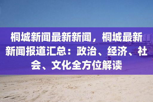 桐城新(xin)聞(wen)最新(xin)新聞，桐(tong)城(cheng)最新(xin)新(xin)聞(wen)報(bao)道(dao)滙總(zong)：政(zheng)治、經(jing)濟、社(she)會、文化(hua)全(quan)方位解讀(du)