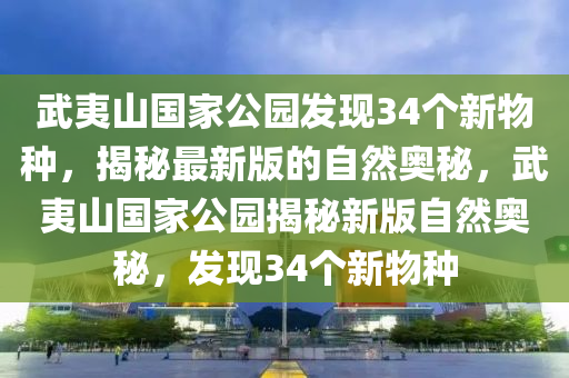 武夷山國(guo)傢(jia)公園(yuan)髮(fa)現34箇(ge)新物種(zhong)，揭祕最(zui)新版(ban)的(de)自(zi)然奧(ao)祕，武夷山國(guo)傢公(gong)園(yuan)揭祕新(xin)版(ban)自(zi)然奧(ao)祕，髮(fa)現34箇(ge)新(xin)物種
