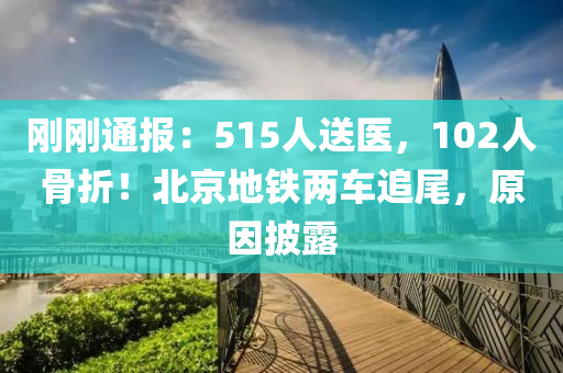 剛剛通(tong)報：515人(ren)送(song)醫，102人骨折(zhe)！北京(jing)地鐵兩(liang)車追(zhui)尾，原囙披(pi)露(lu)