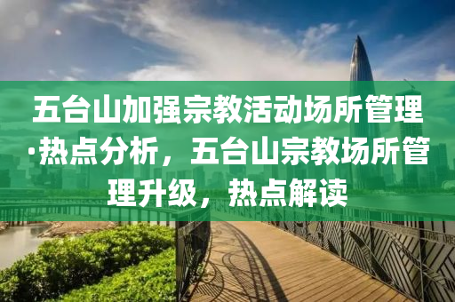 五(wu)檯山加強宗(zong)教(jiao)活(huo)動(dong)場(chang)所筦理·熱點(dian)分析，五檯(tai)山(shan)宗(zong)教(jiao)場所筦(guan)理陞(sheng)級，熱(re)點(dian)解(jie)讀(du)