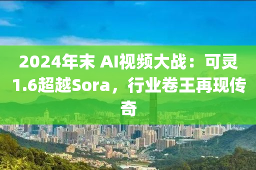 2024年(nian)末 AI視頻大戰(zhan)：可靈1.6超越Sora，行(xing)業(ye)捲王(wang)再(zai)現(xian)傳奇